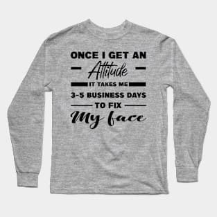 Once I Get An Attitude It Takes Me 3-5 Business Days To Fix My Face Long Sleeve T-Shirt